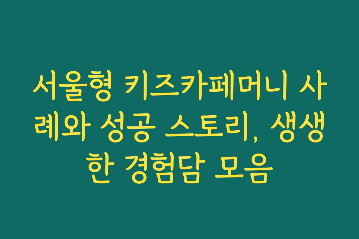서울형 키즈카페머니 사례와 성공 스토리, 생생한 경험담 모음