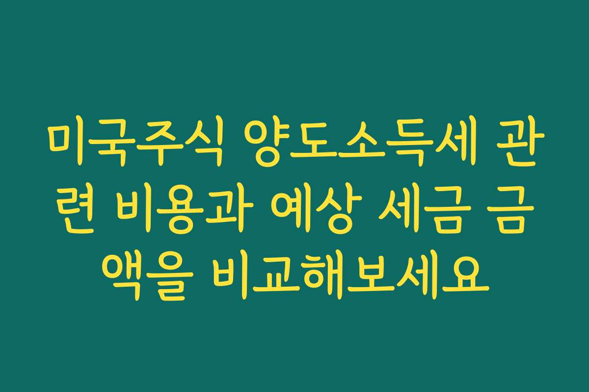 미국주식 양도소득세 관련 비용과 예상 세금 금액을 비교해보세요