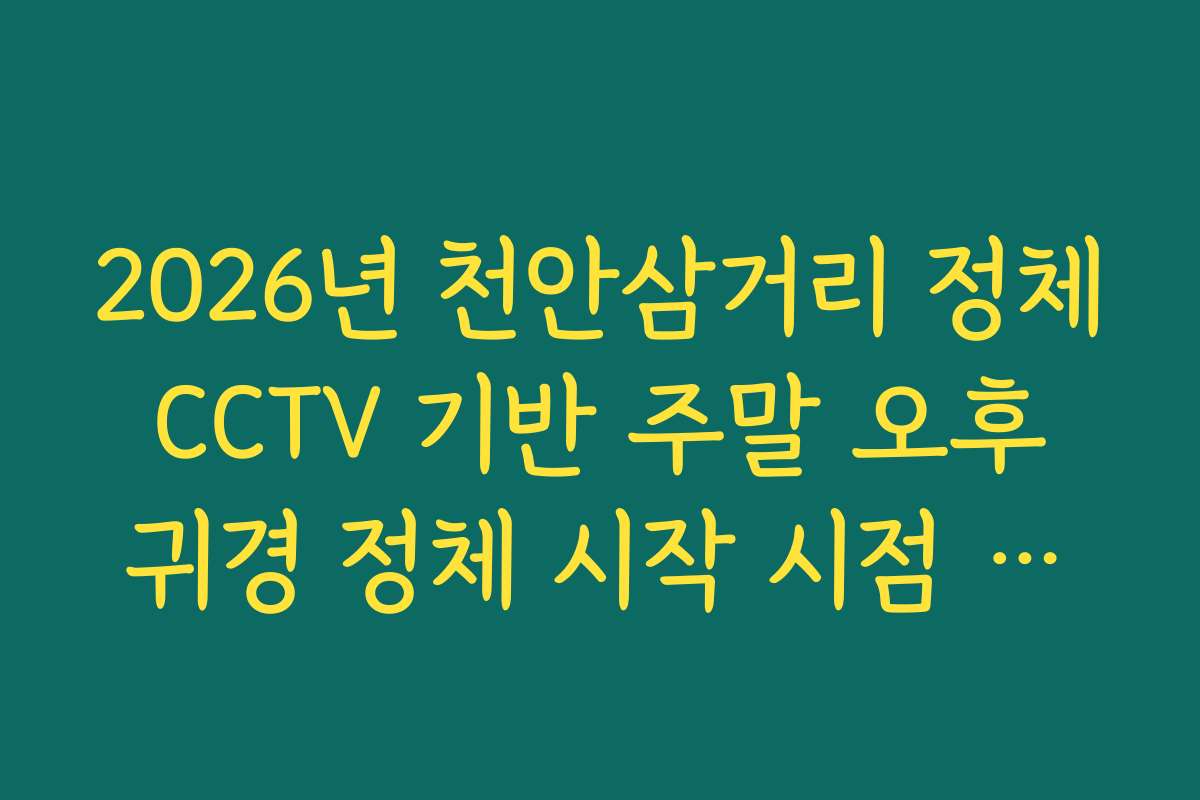 2026년 천안삼거리 정체 CCTV 기반 주말 오후 귀경 정체 시작 시점 확인