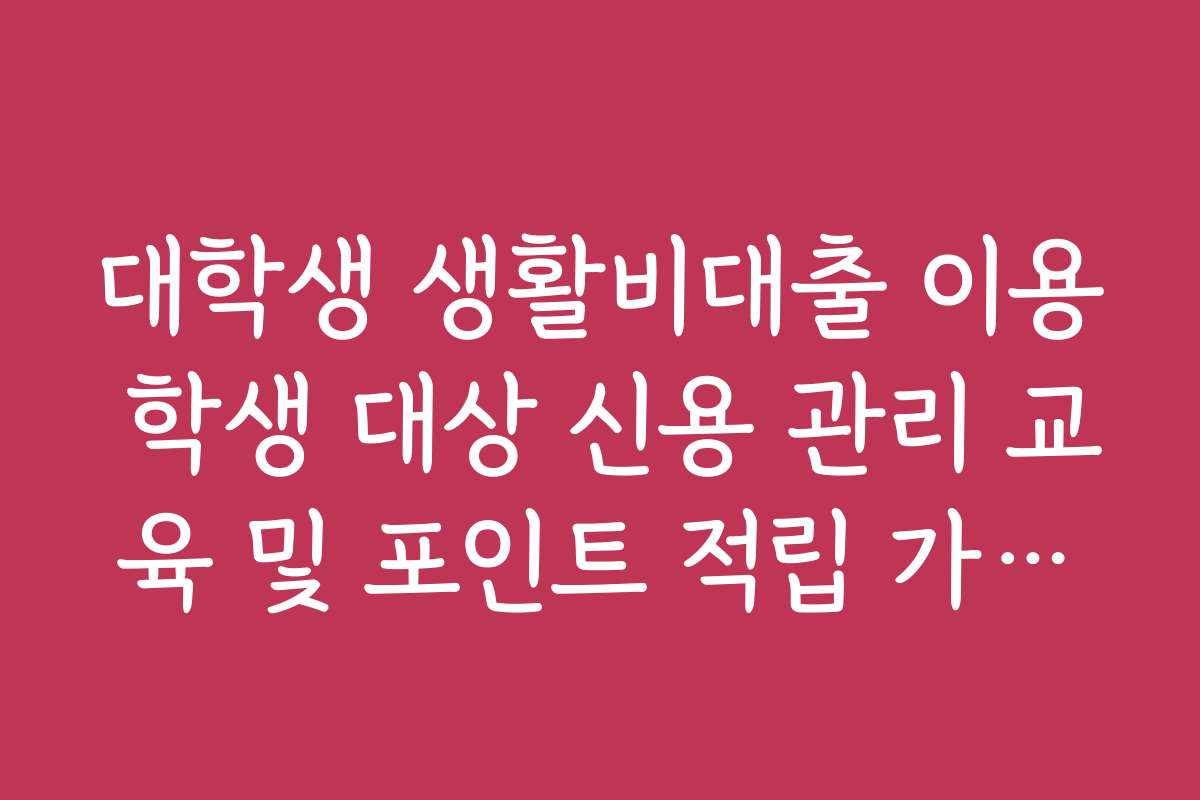 대학생 생활비대출 이용 학생 대상 신용 관리 교육 및 포인트 적립 가이드