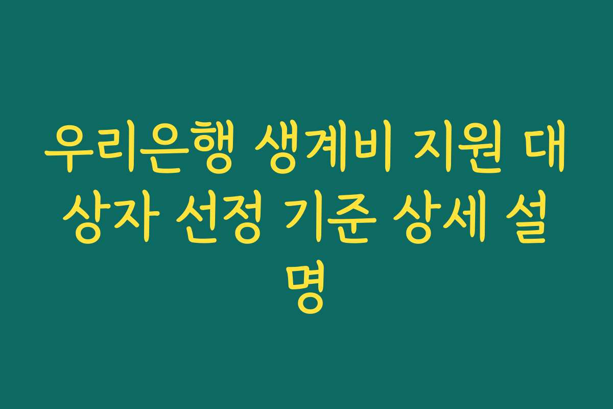 우리은행 생계비 지원 대상자 선정 기준 상세 설명