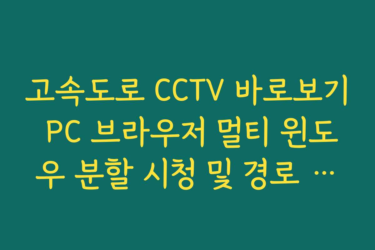 고속도로 CCTV 바로보기 PC 브라우저 멀티 윈도우 분할 시청 및 경로 대조