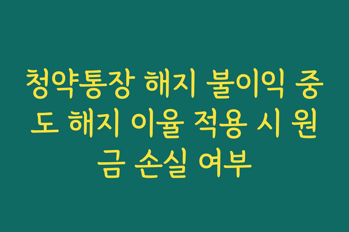 청약통장 해지 불이익 중도 해지 이율 적용 시 원금 손실 여부