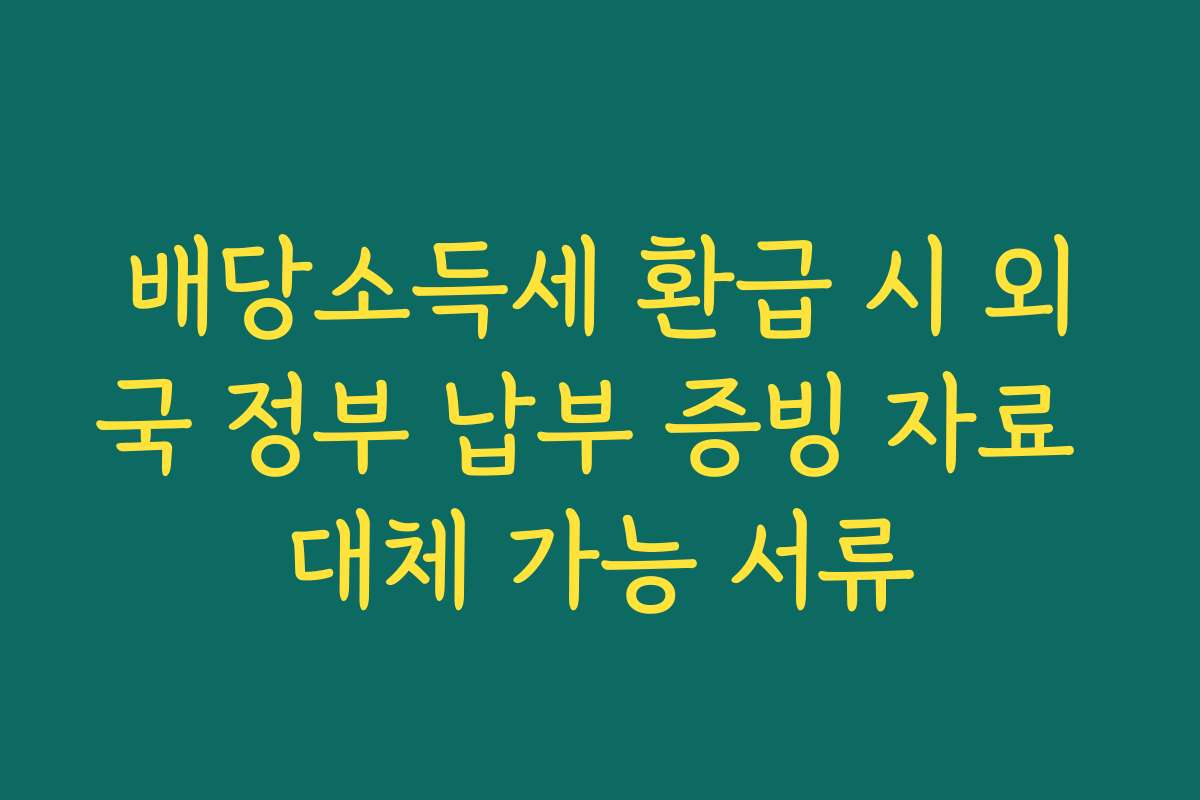 배당소득세 환급 시 외국 정부 납부 증빙 자료 대체 가능 서류