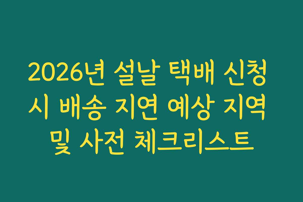 2026년 설날 택배 신청 시 배송 지연 예상 지역 및 사전 체크리스트