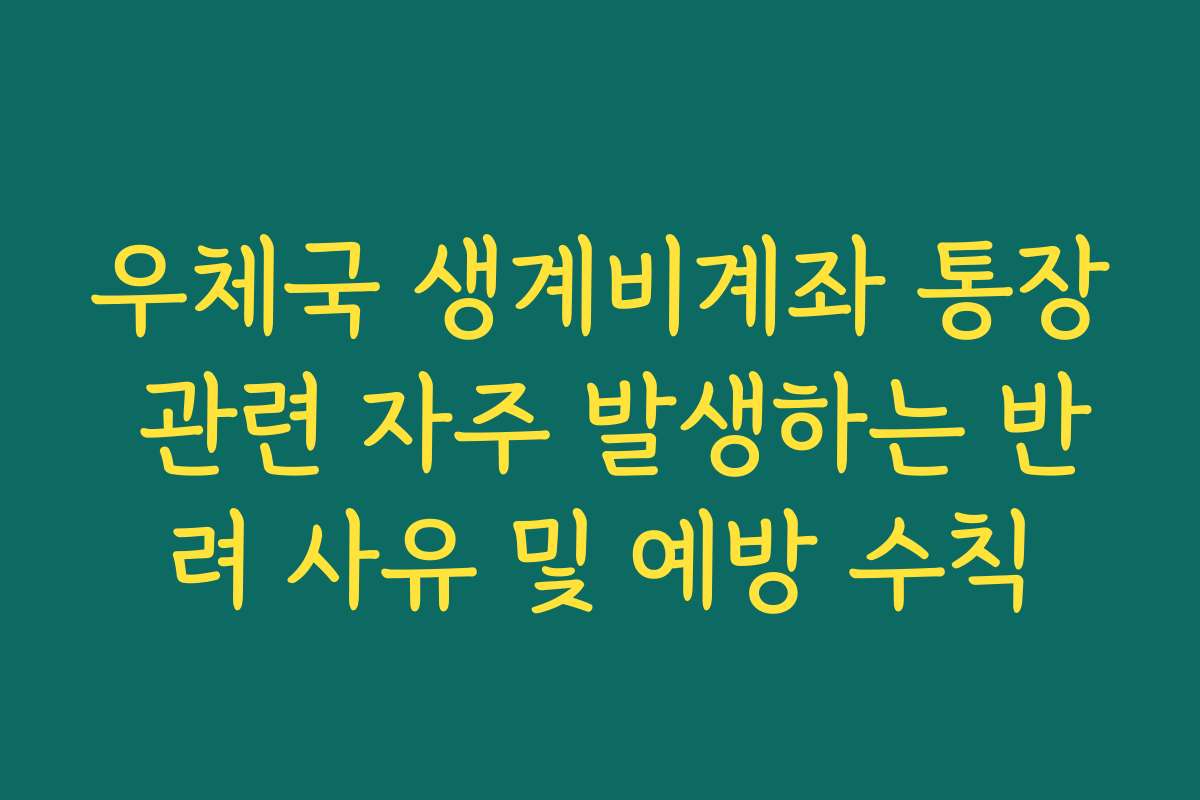 우체국 생계비계좌 통장 관련 자주 발생하는 반려 사유 및 예방 수칙