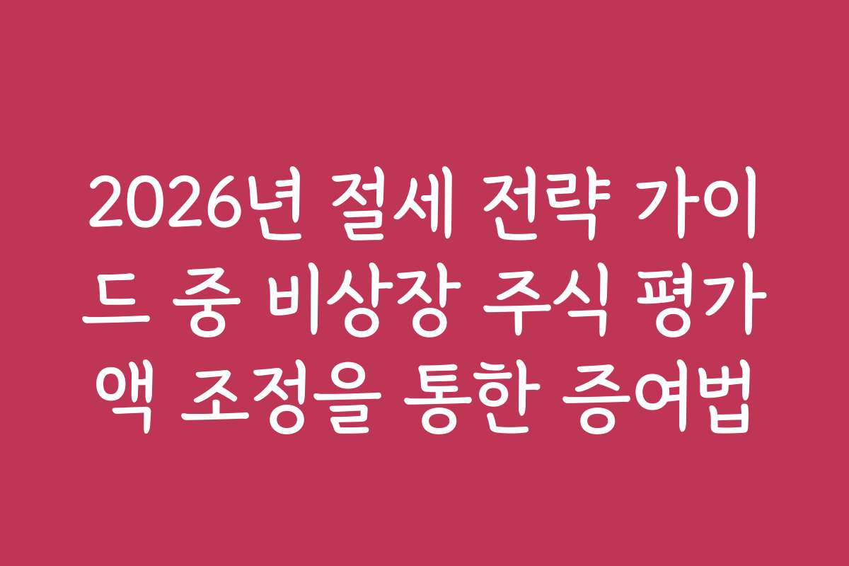 2026년 절세 전략 가이드 중 비상장 주식 평가액 조정을 통한 증여법
