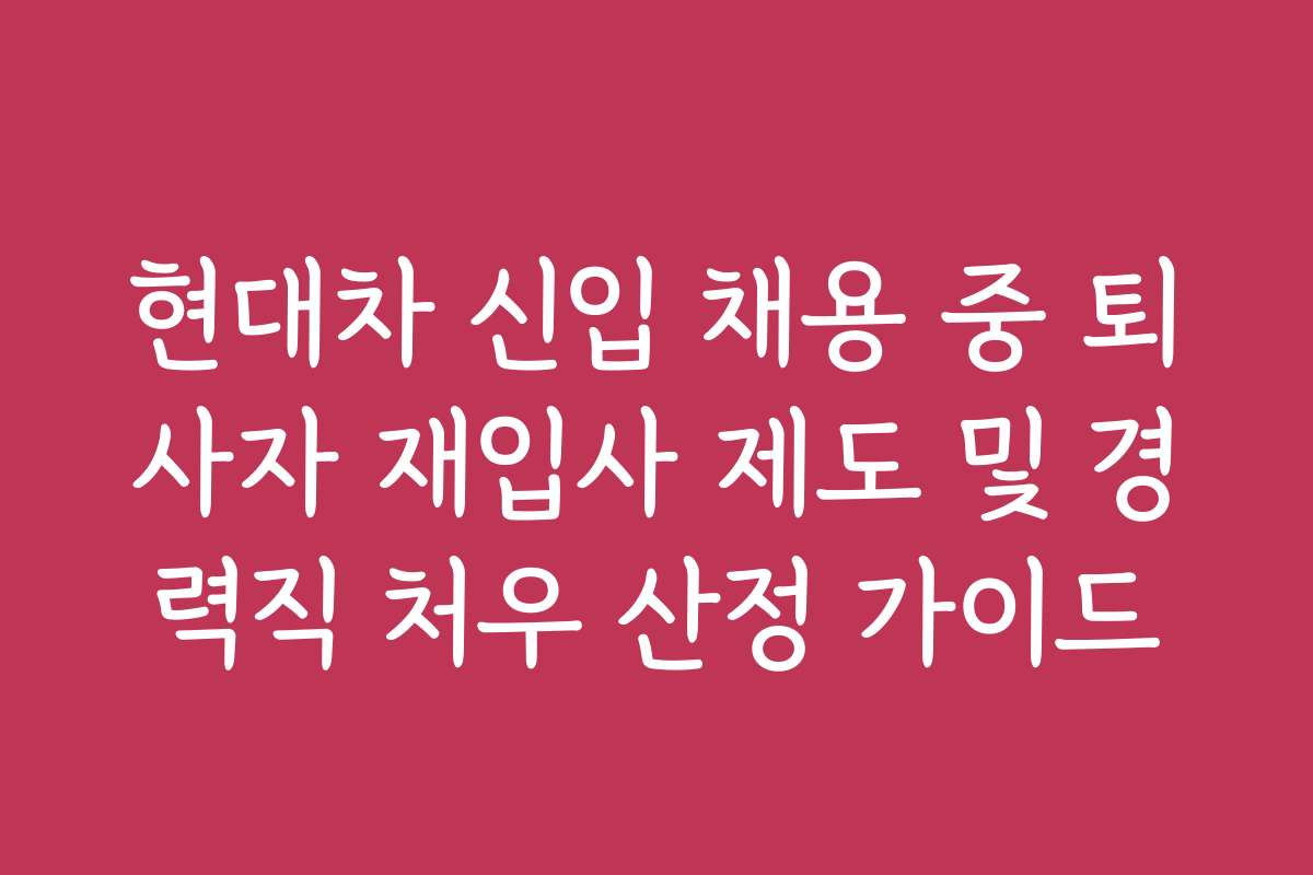 현대차 신입 채용 중 퇴사자 재입사 제도 및 경력직 처우 산정 가이드