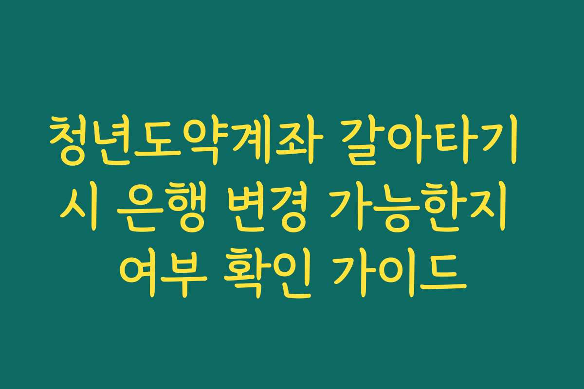 청년도약계좌 갈아타기 시 은행 변경 가능한지 여부 확인 가이드