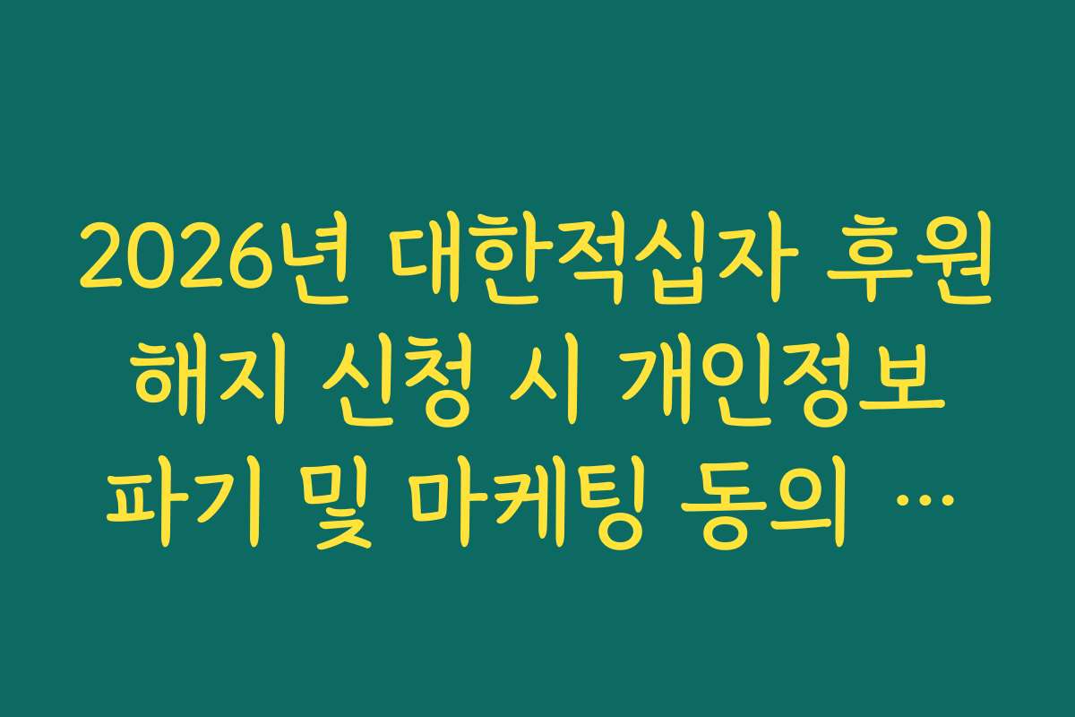 2026년 대한적십자 후원 해지 신청 시 개인정보 파기 및 마케팅 동의 철회 가이드