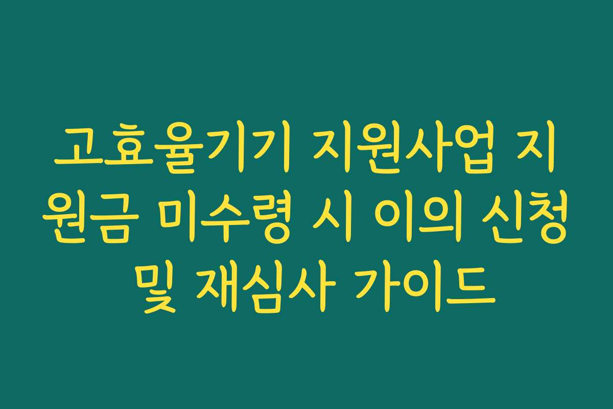 고효율기기 지원사업 지원금 미수령 시 이의 신청 및 재심사 가이드
