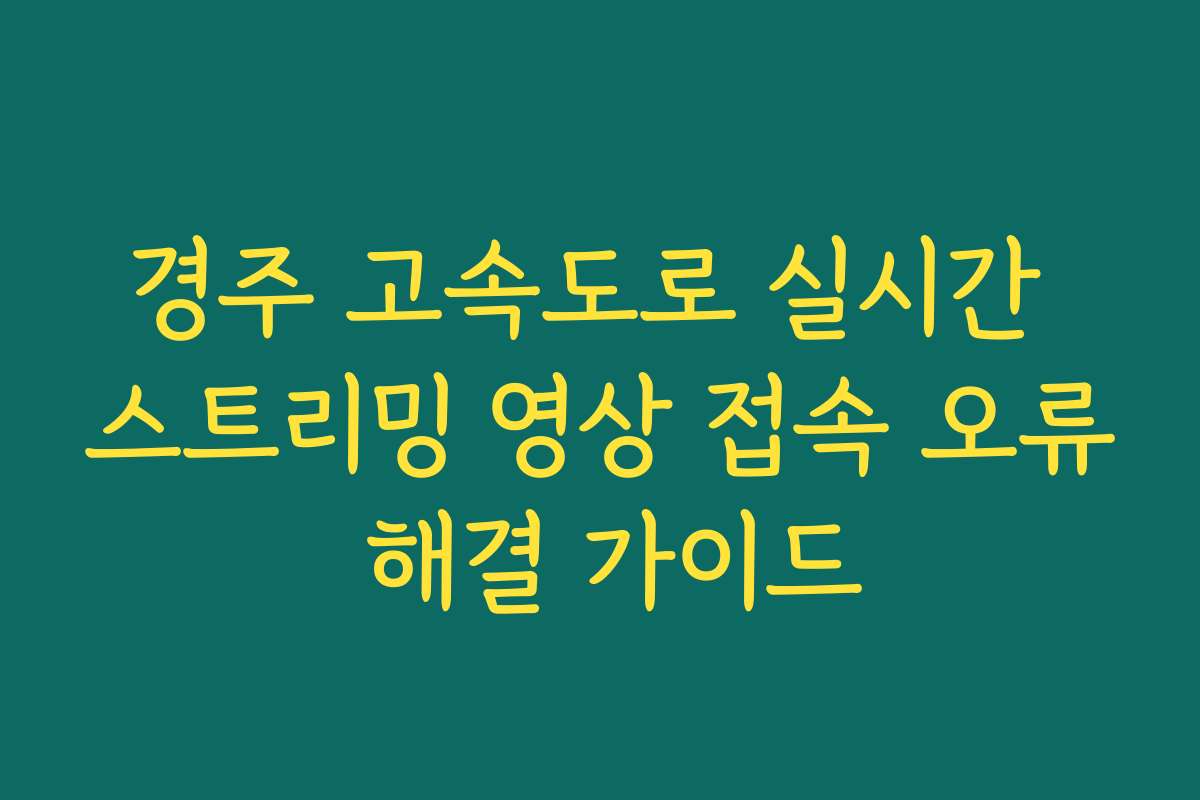경주 고속도로 실시간 스트리밍 영상 접속 오류 해결 가이드