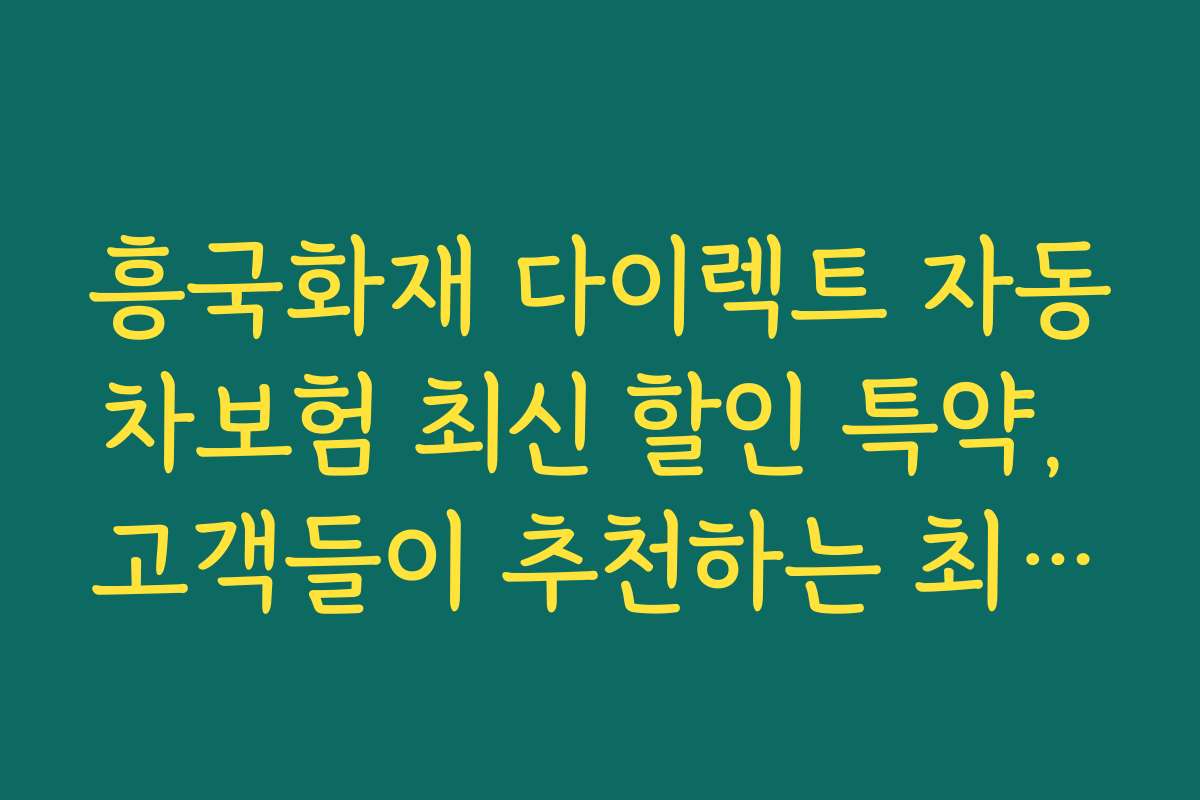흥국화재 다이렉트 자동차보험 최신 할인 특약, 고객들이 추천하는 최고의 할인 혜택 모음