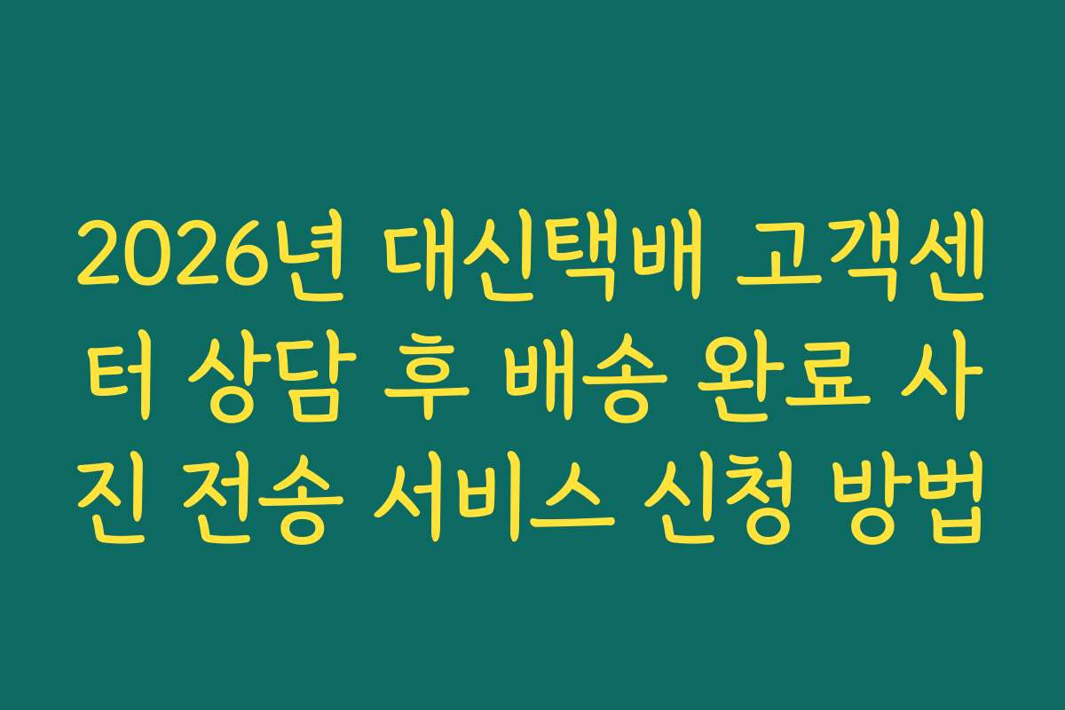 2026년 대신택배 고객센터 상담 후 배송 완료 사진 전송 서비스 신청 방법