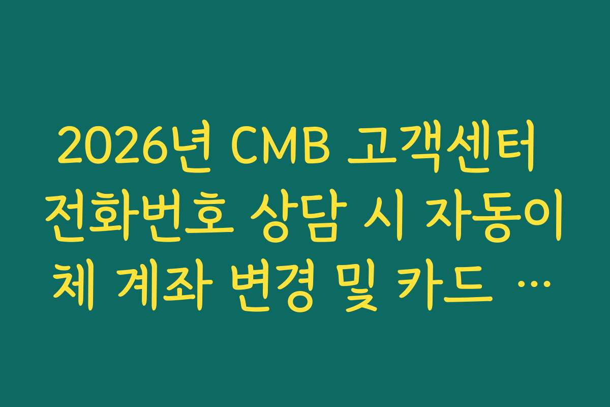 2026년 CMB 고객센터 전화번호 상담 시 자동이체 계좌 변경 및 카드 등록 방법