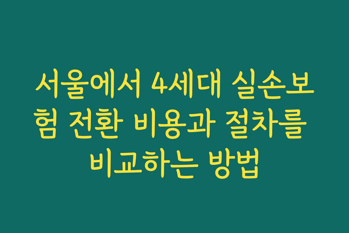 서울에서 4세대 실손보험 전환 비용과 절차를 비교하는 방법