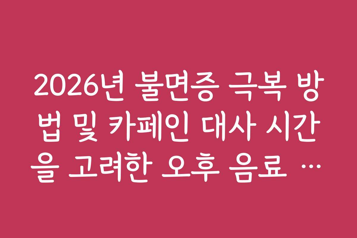 2026년 불면증 극복 방법 및 카페인 대사 시간을 고려한 오후 음료 섭취 주의점