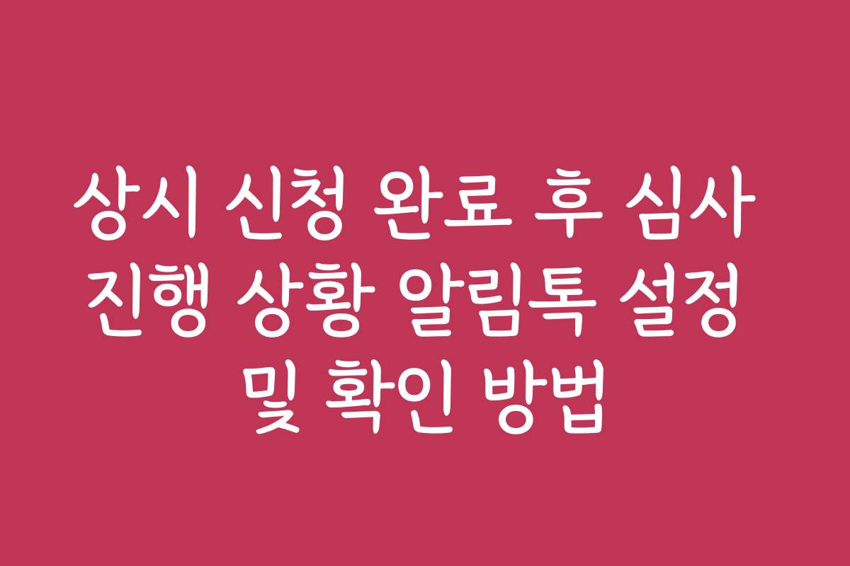 상시 신청 완료 후 심사 진행 상황 알림톡 설정 및 확인 방법
