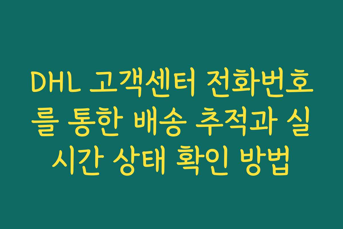 DHL 고객센터 전화번호를 통한 배송 추적과 실시간 상태 확인 방법
