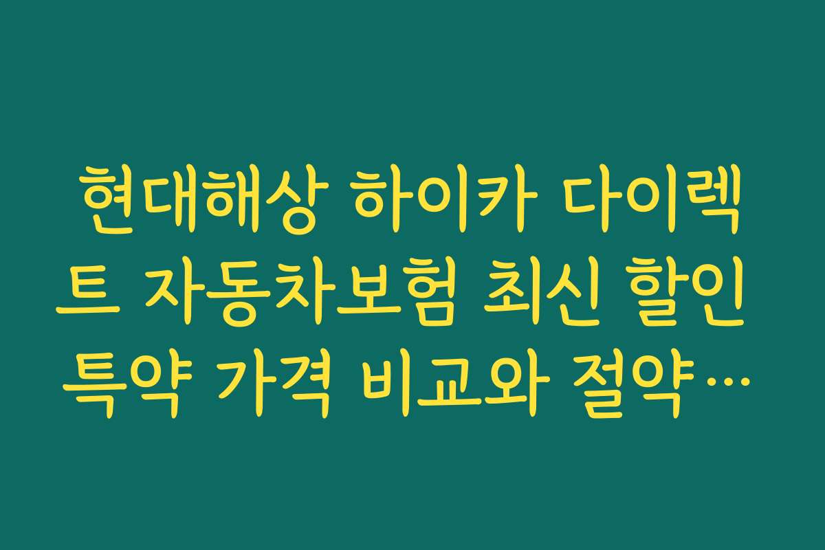 현대해상 하이카 다이렉트 자동차보험 최신 할인 특약 가격 비교와 절약 방법