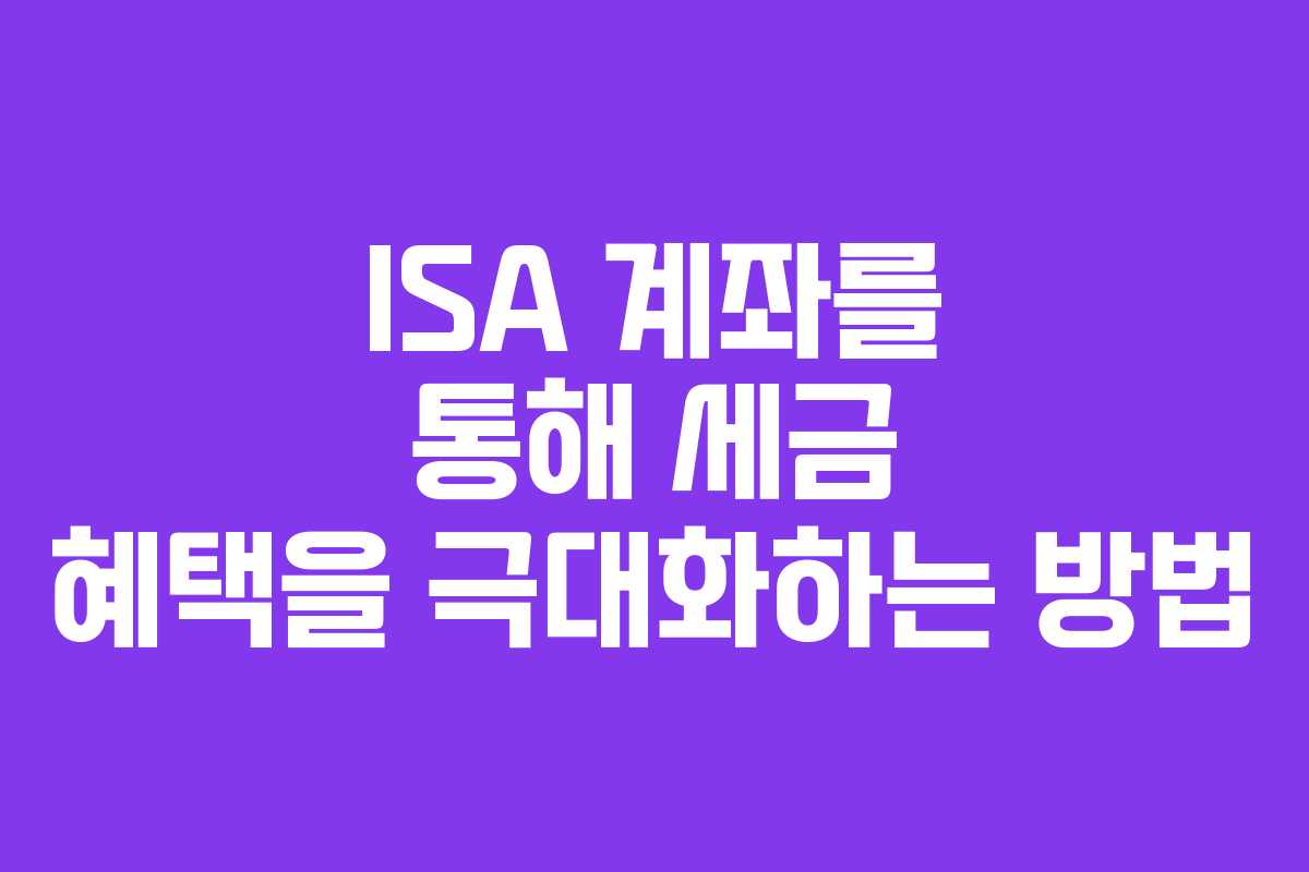 ISA 계좌를 통해 세금 혜택을 극대화하는 방법