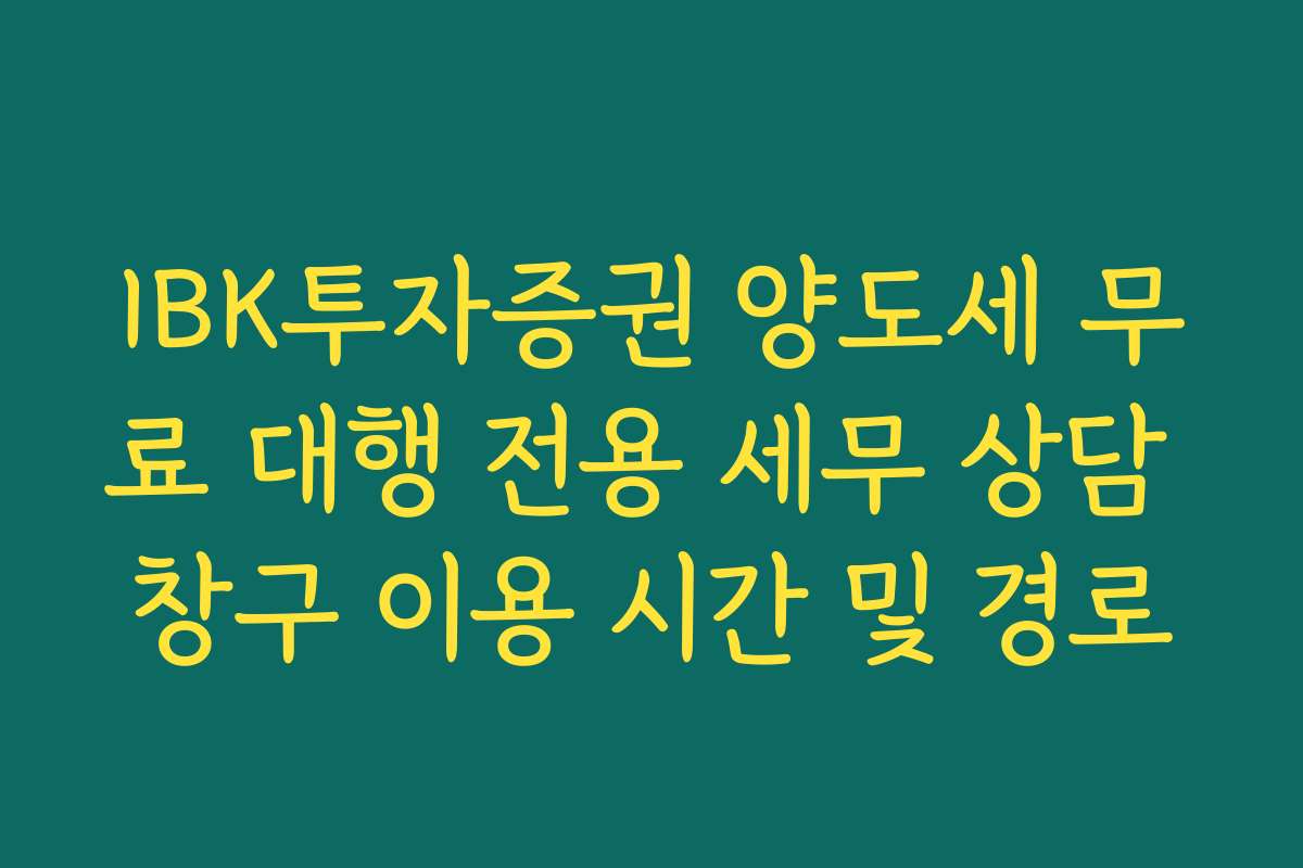 IBK투자증권 양도세 무료 대행 전용 세무 상담 창구 이용 시간 및 경로