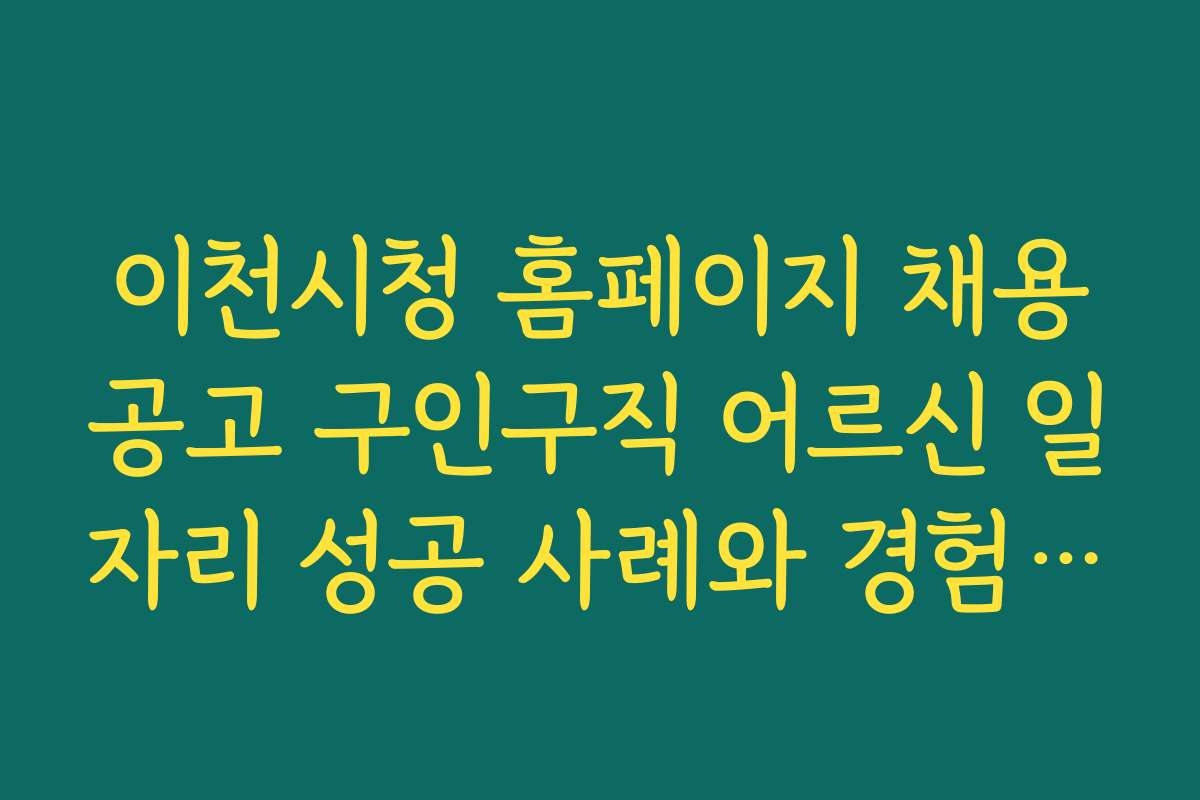 이천시청 홈페이지 채용공고 구인구직 어르신 일자리 성공 사례와 경험담을 통한 정보 공유