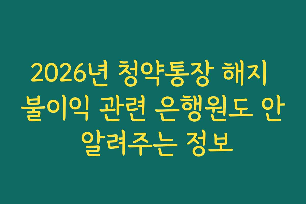 2026년 청약통장 해지 불이익 관련 은행원도 안 알려주는 정보