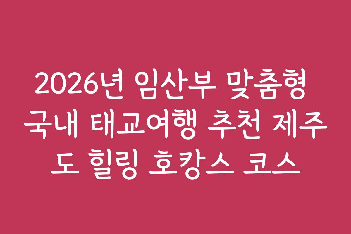 2026년 임산부 맞춤형 국내 태교여행 추천 제주도 힐링 호캉스 코스
