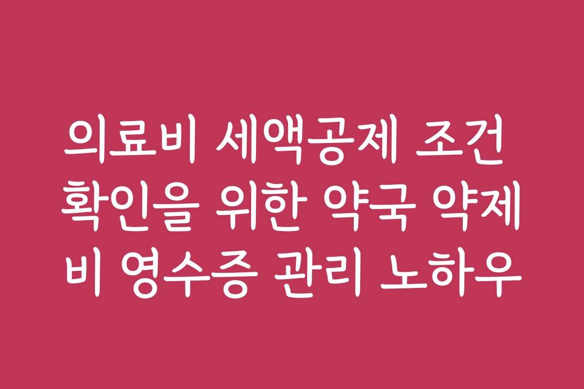 의료비 세액공제 조건 확인을 위한 약국 약제비 영수증 관리 노하우