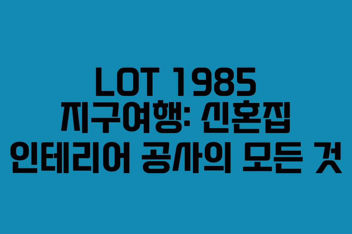 LOT 1985 지구여행: 신혼집 인테리어 공사의 모든 것