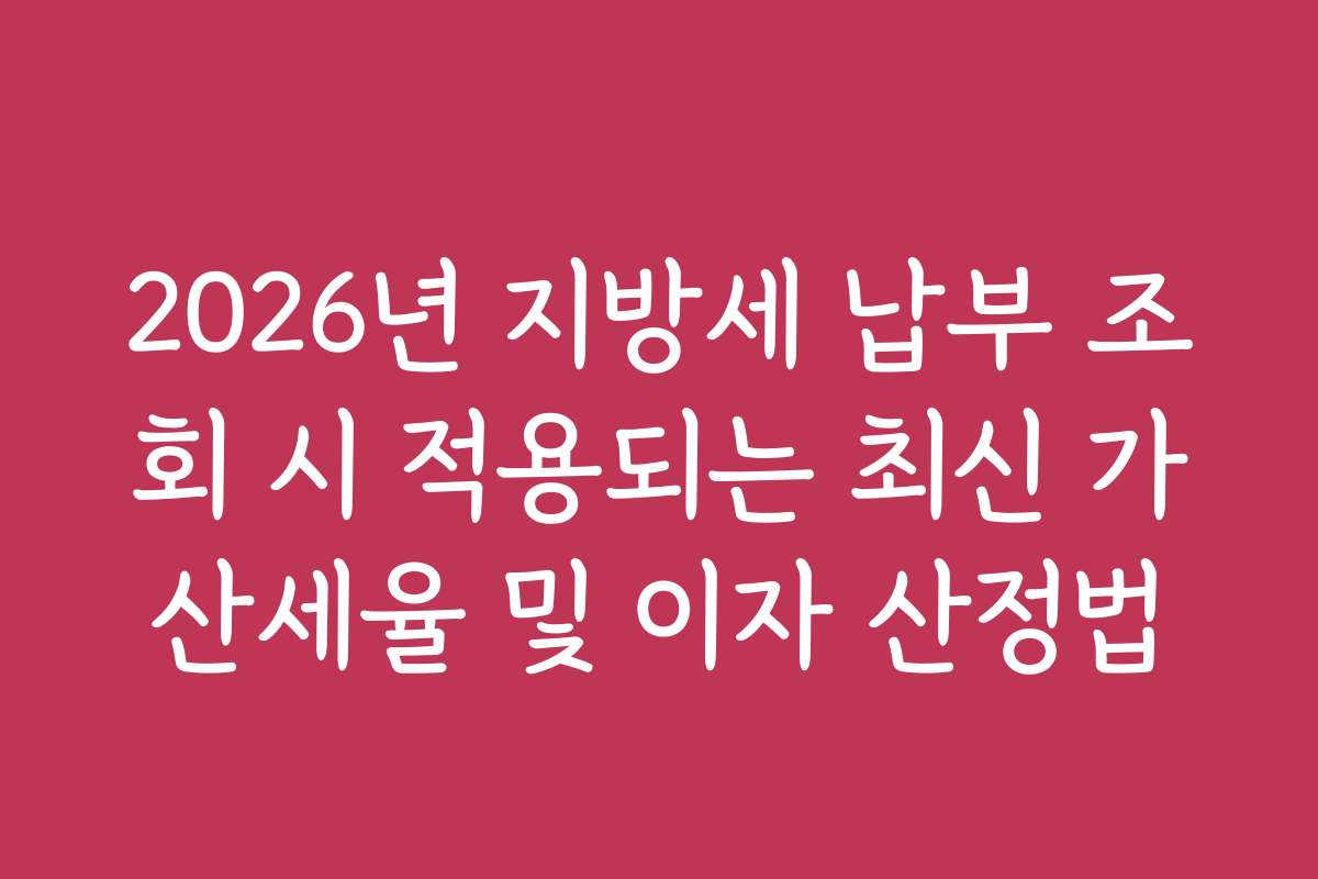 2026년 지방세 납부 조회 시 적용되는 최신 가산세율 및 이자 산정법