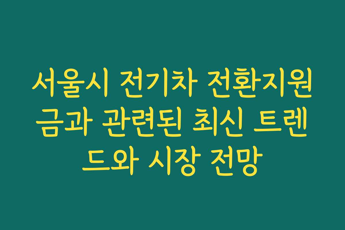 서울시 전기차 전환지원금과 관련된 최신 트렌드와 시장 전망