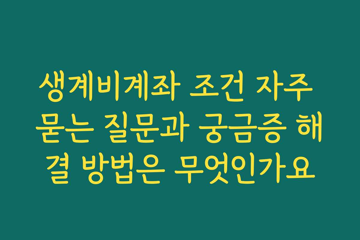 생계비계좌 조건 자주 묻는 질문과 궁금증 해결 방법은 무엇인가요