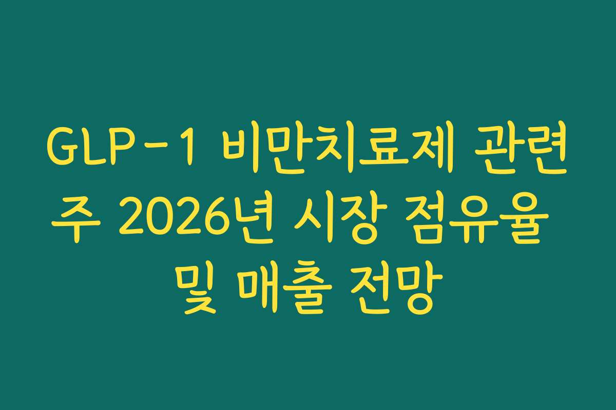 GLP-1 비만치료제 관련주 2026년 시장 점유율 및 매출 전망