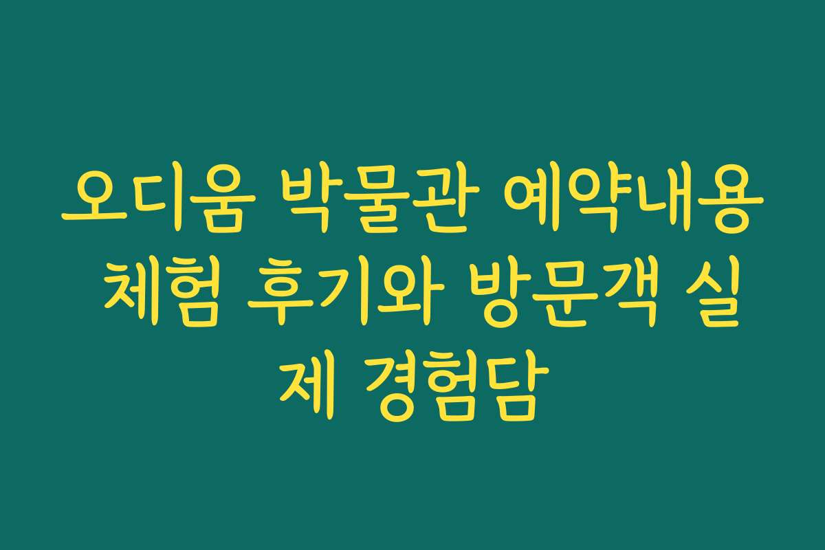오디움 박물관 예약내용 체험 후기와 방문객 실제 경험담