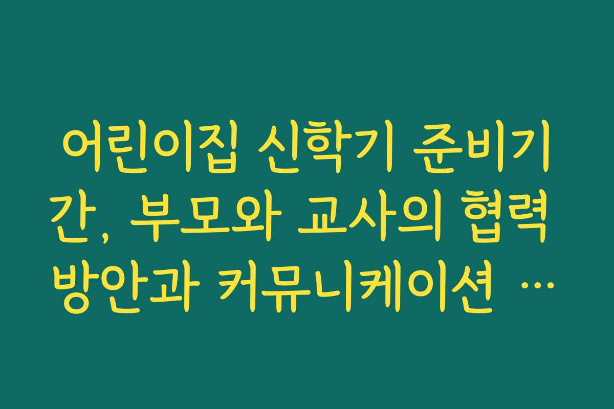 어린이집 신학기 준비기간, 부모와 교사의 협력 방안과 커뮤니케이션 전략