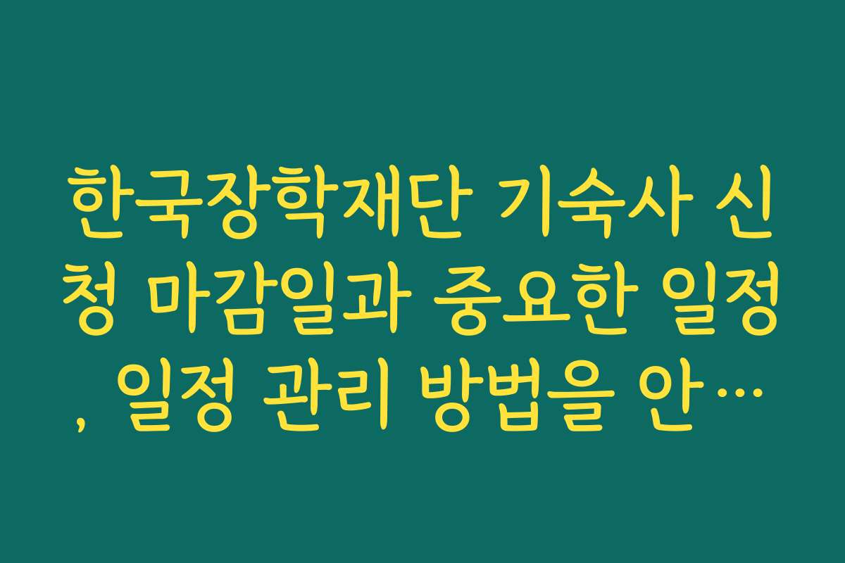 한국장학재단 기숙사 신청 마감일과 중요한 일정, 일정 관리 방법을 안내해줘