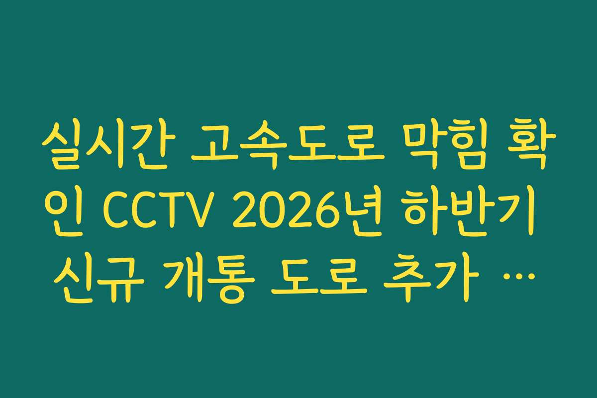 실시간 고속도로 막힘 확인 CCTV 2026년 하반기 신규 개통 도로 추가 리스트