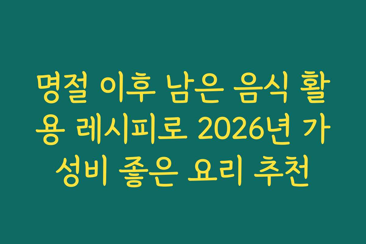 명절 이후 남은 음식 활용 레시피로 2026년 가성비 좋은 요리 추천