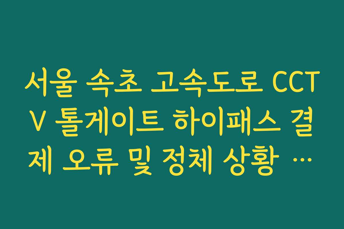 서울 속초 고속도로 CCTV 톨게이트 하이패스 결제 오류 및 정체 상황 체크