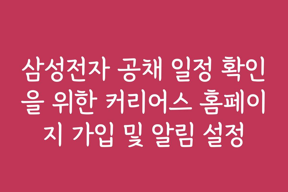 삼성전자 공채 일정 확인을 위한 커리어스 홈페이지 가입 및 알림 설정