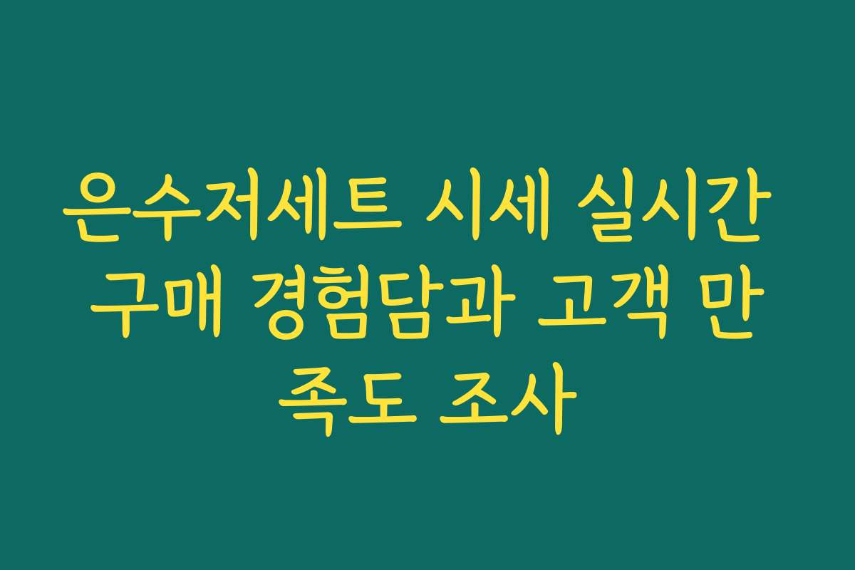 은수저세트 시세 실시간 구매 경험담과 고객 만족도 조사