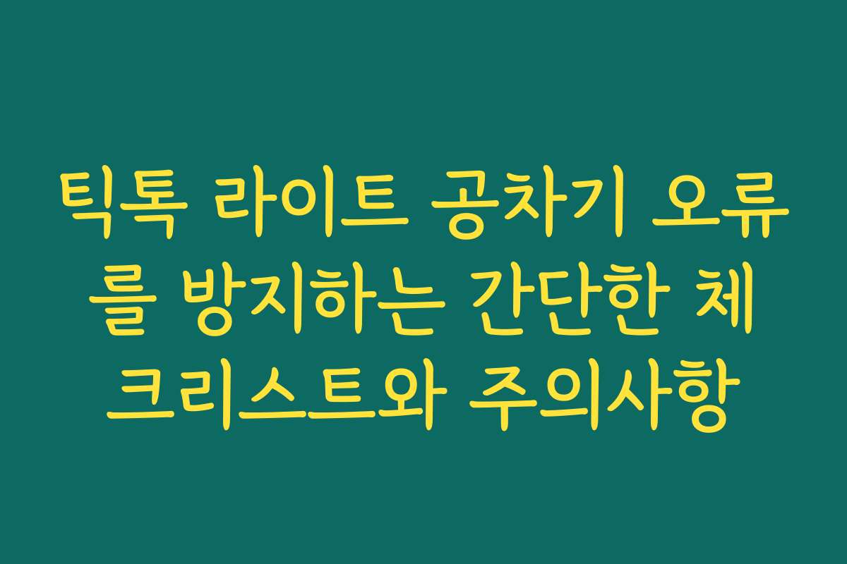 틱톡 라이트 공차기 오류를 방지하는 간단한 체크리스트와 주의사항