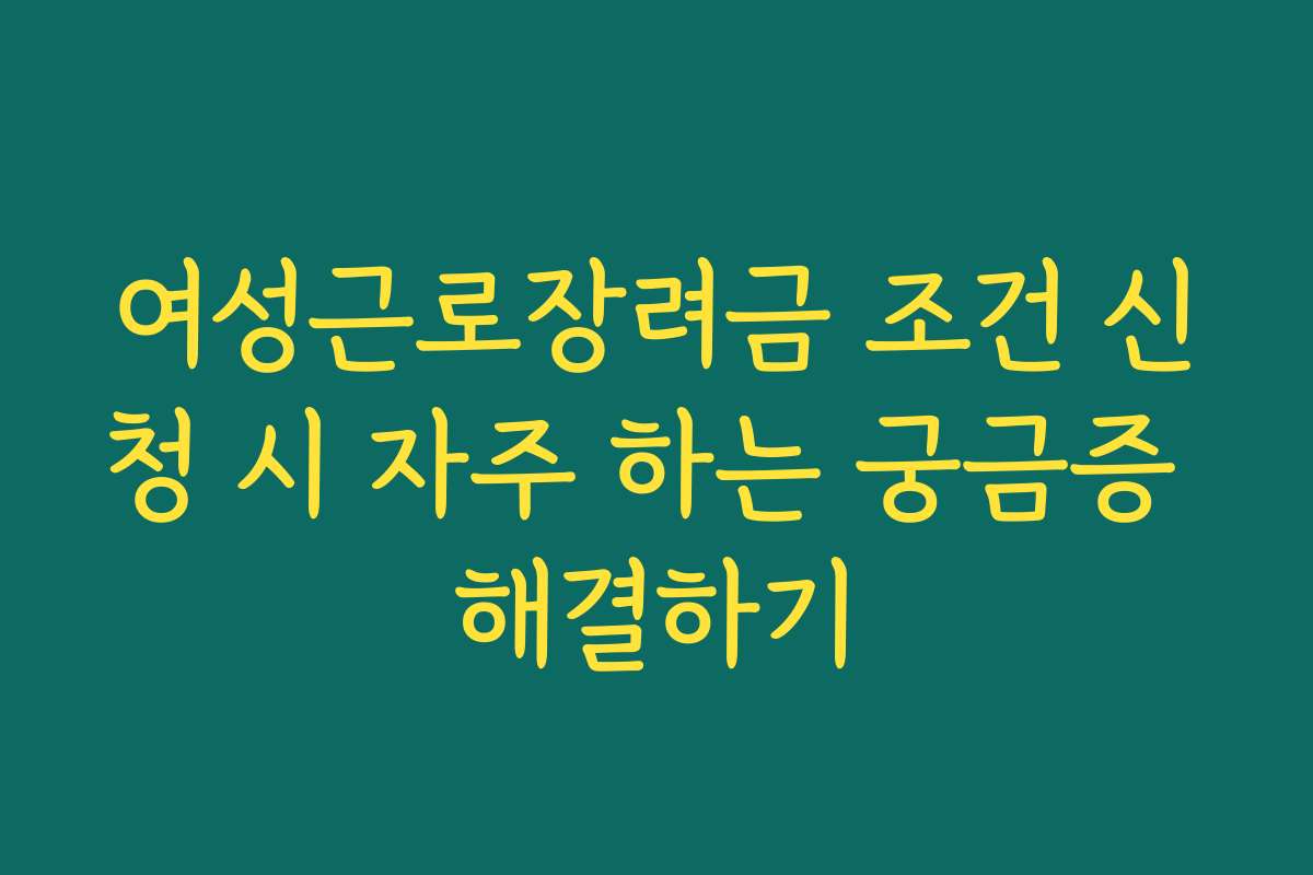 여성근로장려금 조건 신청 시 자주 하는 궁금증 해결하기