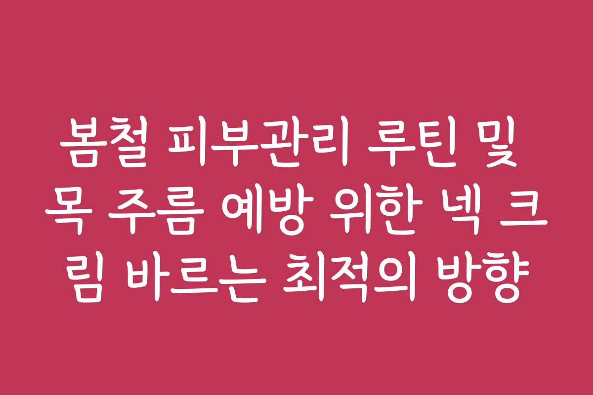봄철 피부관리 루틴 및 목 주름 예방 위한 넥 크림 바르는 최적의 방향