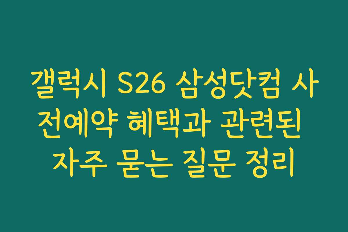 갤럭시 S26 삼성닷컴 사전예약 혜택과 관련된 자주 묻는 질문 정리