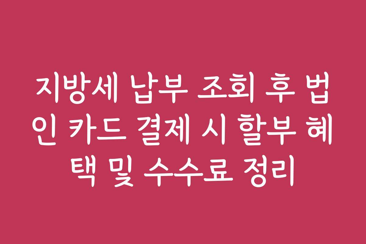 지방세 납부 조회 후 법인 카드 결제 시 할부 혜택 및 수수료 정리
