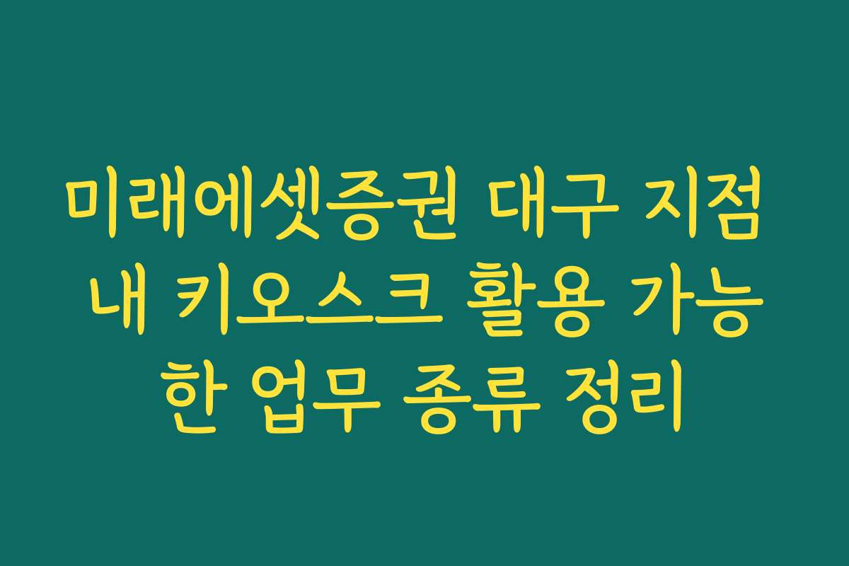 미래에셋증권 대구 지점 내 키오스크 활용 가능한 업무 종류 정리