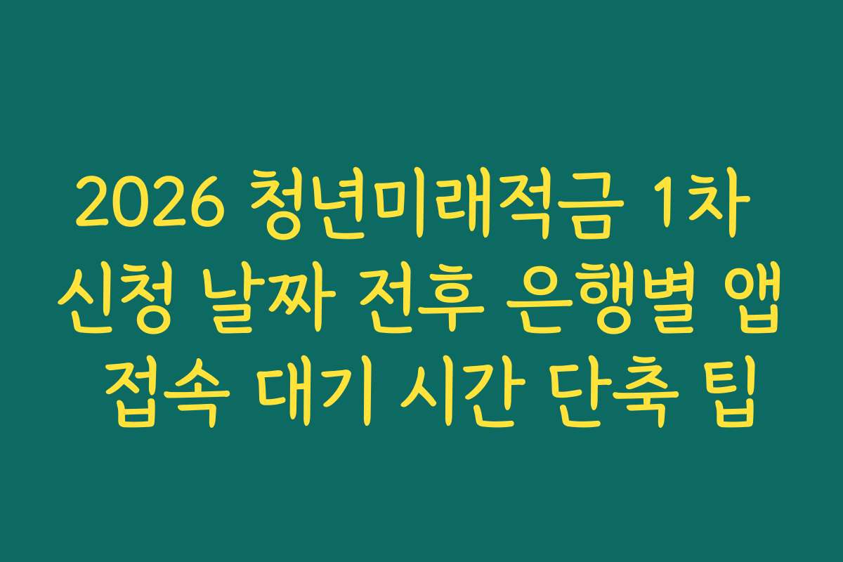 2026 청년미래적금 1차 신청 날짜 전후 은행별 앱 접속 대기 시간 단축 팁
